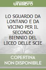 LO SGUARDO DA LONTANO E DA VICINO PER IL SECONDO BIENNIO DEL LICEO DELLE SCIE libro