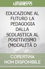 EDUCAZIONE AL FUTURO LA PEDAGOGIA DALLA SCOLASTICA AL POSITIVISMO (MODALITÀ D libro