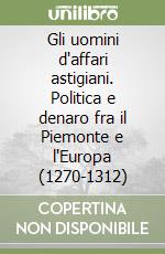 Gli uomini d'affari astigiani. Politica e denaro fra il Piemonte e l'Europa (1270-1312) libro