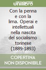 Con la penna e con la lima. Operai e intellettuali nella nascita del socialismo torinese (1889-1893) libro