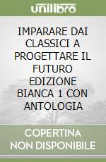 IMPARARE DAI CLASSICI A PROGETTARE IL FUTURO EDIZIONE BIANCA 1 CON ANTOLOGIA libro