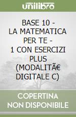 BASE 10 - LA MATEMATICA PER TE - 1 CON ESERCIZI PLUS (MODALITÃ€ DIGITALE C) libro