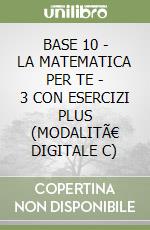 BASE 10 - LA MATEMATICA PER TE - 3 CON ESERCIZI PLUS (MODALITÃ€ DIGITALE C) libro