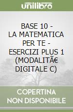 BASE 10 - LA MATEMATICA PER TE - ESERCIZI PLUS 1 (MODALITÃ€ DIGITALE C) libro
