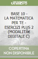 BASE 10 - LA MATEMATICA PER TE - ESERCIZI PLUS 2 (MODALITÃ€ DIGITALE C) libro