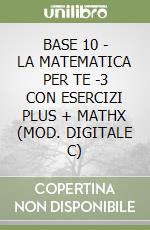 BASE 10 - LA MATEMATICA PER TE -3 CON ESERCIZI PLUS + MATHX (MOD. DIGITALE C) libro