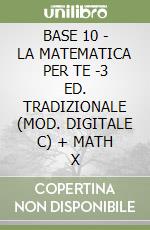 BASE 10 - LA MATEMATICA PER TE -3 ED. TRADIZIONALE (MOD. DIGITALE C) + MATH X libro