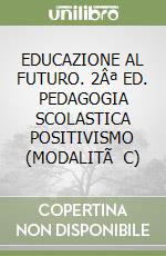 EDUCAZIONE AL FUTURO. 2ª ED. PEDAGOGIA SCOLASTICA POSITIVISMO (MODALITà C)