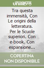 Tra questa immensità, Con Le origini della letteratura. Per le Scuole superiori. Con e-book. Con espansione online. Vol. B