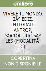 VIVERE IL MONDO. 2° EDIZ. INTEGRALE ANTROP, SOCIOL, RIC 5° LES (MODALITà C)