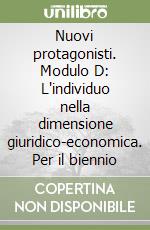 Nuovi protagonisti. Modulo D: L'individuo nella dimensione giuridico-economica. Per il biennio libro