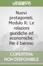 Nuovi protagonisti. Modulo R: Le relazioni giuridiche ed economiche. Per il biennio libro