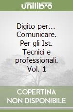 Digito per... Comunicare. Per gli Ist. Tecnici e professionali. Vol. 1 libro