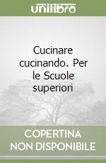 Cucinare cucinando. Per le Scuole superiori