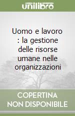 Uomo e lavoro : la gestione delle risorse umane nelle organizzazioni libro