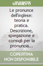 Le pronunce dell'inglese: teoria e pratica. Descrizione, spiegazione e consigli per la pronuncia dell'inglese, dell'americano e di altri accenti del mondo anglofono