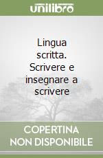 Lingua scritta. Scrivere e insegnare a scrivere libro