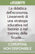 La didattica dell'economia. Lineamenti di una strategia educativa nel biennio e nel triennio della Scuola secondaria superiore libro