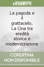 La pagoda e il grattacielo. La Cina tra eredità storica e modernizzazione libro