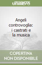 Angeli controvoglia: i castrati e la musica libro