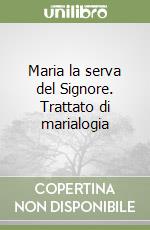 Maria la serva del Signore. Trattato di marialogia libro