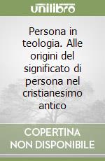 Persona in teologia. Alle origini del significato di persona nel cristianesimo antico libro