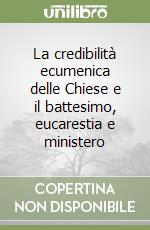 La credibilità ecumenica delle Chiese e il battesimo, eucarestia e ministero libro