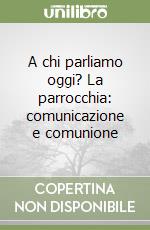 A chi parliamo oggi? La parrocchia: comunicazione e comunione libro