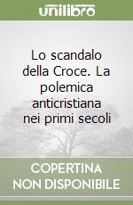 Lo scandalo della Croce. La polemica anticristiana nei primi secoli