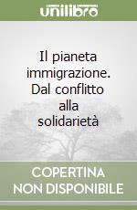 Il pianeta immigrazione. Dal conflitto alla solidarietà libro