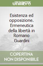 Esistenza ed opposizione. Ermeneutica della libertà in Romano Guardini libro