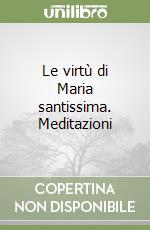 Le virtù di Maria santissima. Meditazioni libro