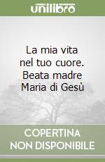 La mia vita nel tuo cuore. Beata madre Maria di Gesù libro