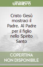 Cristo Gesù mostraci il Padre. Al Padre per il figlio nello Spirito Santo libro
