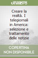 Creare la realtà. I telegiornali in America: selezione e trattamento delle notizie libro