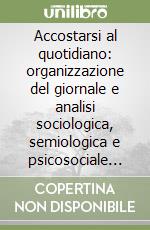 Accostarsi al quotidiano: organizzazione del giornale e analisi sociologica, semiologica e psicosociale del messaggio stampato libro