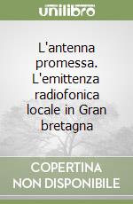 L'antenna promessa. L'emittenza radiofonica locale in Gran bretagna libro