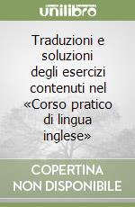 Traduzioni e soluzioni degli esercizi contenuti nel «Corso pratico di lingua inglese» libro