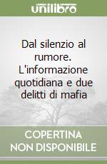 Dal silenzio al rumore. L'informazione quotidiana e due delitti di mafia libro