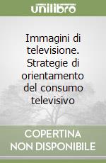 Immagini di televisione. Strategie di orientamento del consumo televisivo libro