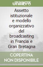 Assetto istituzionale e modello organizzativo del broadcasting in Francia e Gran Bretagna libro