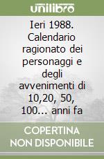 Ieri 1988. Calendario ragionato dei personaggi e degli avvenimenti di 10,20, 50, 100... anni fa libro