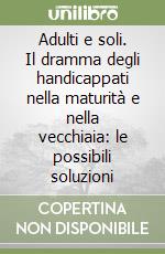 Adulti e soli. Il dramma degli handicappati nella maturità e nella vecchiaia: le possibili soluzioni libro