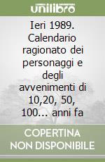 Ieri 1989. Calendario ragionato dei personaggi e degli avvenimenti di 10,20, 50, 100... anni fa libro