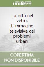 La città nel vetro. L'immagine televisiva dei problemi urbani libro