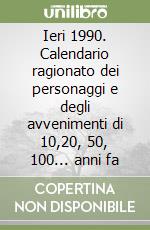 Ieri 1990. Calendario ragionato dei personaggi e degli avvenimenti di 10,20, 50, 100... anni fa libro