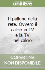 Il pallone nella rete. Ovvero il calcio in TV e la TV nel calcio libro