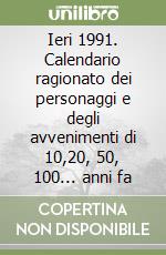 Ieri 1991. Calendario ragionato dei personaggi e degli avvenimenti di 10,20, 50, 100... anni fa libro