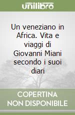 Un veneziano in Africa. Vita e viaggi di Giovanni Miani secondo i suoi diari