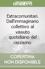 Extracomunitari. Dall'immaginario collettivo al vissuto quotidiano del razzismo libro